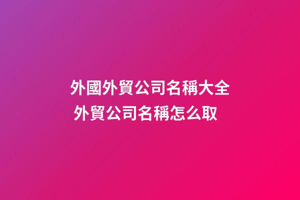 外國外貿公司名稱大全 外貿公司名稱怎么取-第1張-公司起名-玄機派